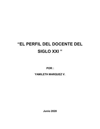 “EL PERFIL DEL DOCENTE DEL
SIGLO XXI ”
POR :
YAMILETH MARQUEZ V.
Junio 2020
 