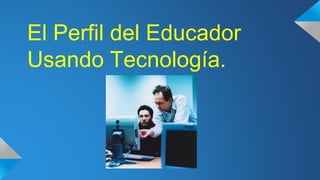 El Perfil del Educador
Usando Tecnología.

 