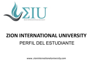 ZION INTERNATIONAL UNIVERSITY
PERFIL DEL ESTUDIANTE

www. zioninternationaluniversity.com

 