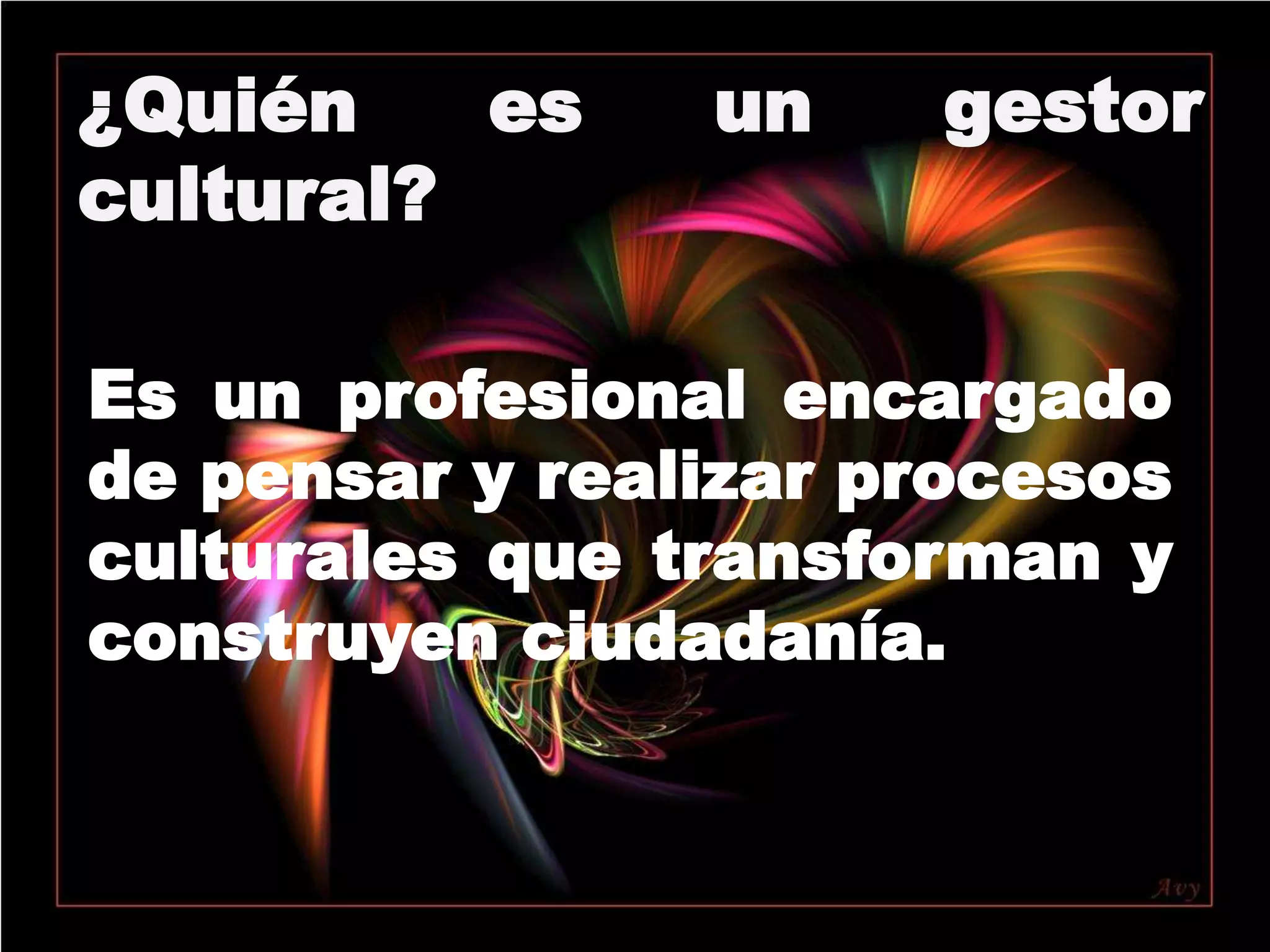 ¿Quién es un gestor cultural?Es un profesional encargado de pensar y realizar procesos culturales que transforman y construyen ciudadanía.l
