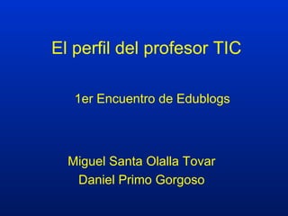 El perfil del profesor TIC Miguel Santa Olalla Tovar Daniel Primo Gorgoso 1er Encuentro de Edublogs 