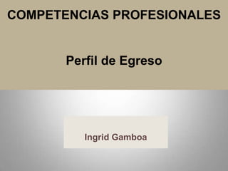 COMPETENCIAS PROFESIONALES
Perfil de Egreso
Ingrid Gamboa
 