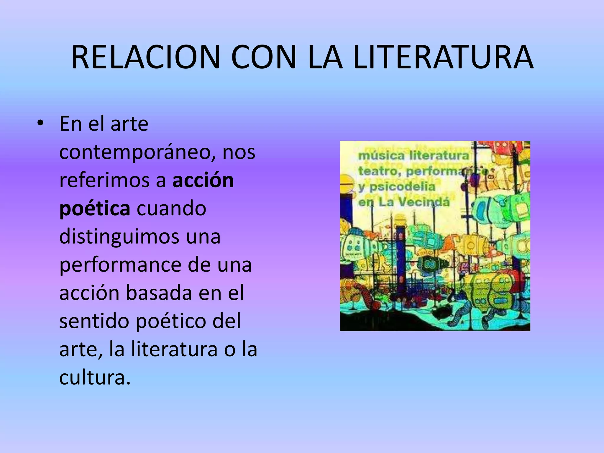 RELACION CON LA LITERATURA
• En el arte
  contemporáneo, nos
  referimos a acción
  poética cuando
  distinguimos una
  performance de una
  acción basada en el
  sentido poético del
  arte, la literatura o la
  cultura.
 