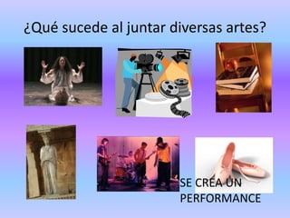 ¿Qué sucede al juntar diversas artes?




                       SE CREA UN
                       PERFORMANCE
 
