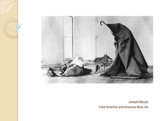 Joseph Beuys
I like America and America likes me
 