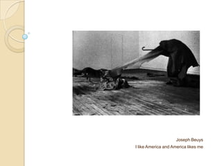 Joseph Beuys
I like America and America likes me
 