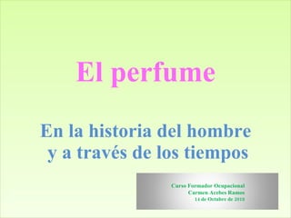 El perfume En la historia del hombre  y a través de los tiempos Curso Formador Ocupacional Carmen Acebes Ramos 14 de Octubre de 2010 