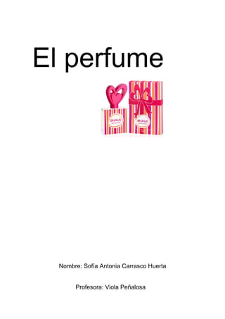 El perfume




  Nombre: Sofía Antonia Carrasco Huerta


       Profesora: Viola Peñalosa
 