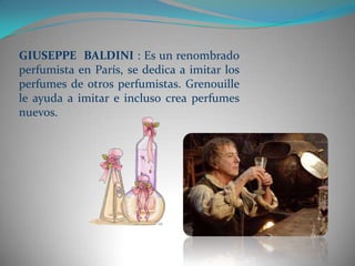 GIUSEPPE BALDINI : Es un renombrado
perfumista en París, se dedica a imitar los
perfumes de otros perfumistas. Grenouille
le ayuda a imitar e incluso crea perfumes
nuevos.
 