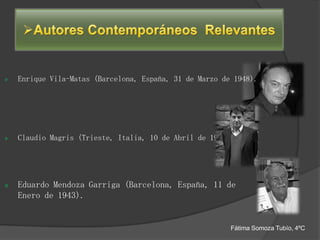 »   Enrique Vila-Matas (Barcelona, España, 31 de Marzo de 1948).




»   Claudio Magris (Trieste, Italia, 10 de Abril de 1939).




»   Eduardo Mendoza Garriga (Barcelona, España, 11 de
    Enero de 1943).


                                                         Fátima Somoza Tubío, 4ºC
 