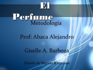 ElEl
PerfumePerfume
Metodología
Prof: Abaca Alejandro
Giselle A. Barboza
Diseño de Marcas & envases
 