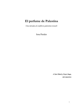 El perfume de Palestina
Una mirada al conflicto palestino-israelí
Iosu Perales
A Xavi Martí y Fayez Saqa,
mis maestros
1
 