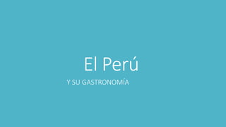 El Perú
Y SU GASTRONOMÍA
 