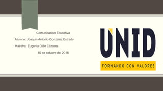 Comunicación Educativa
Alumno: Joaquin Antonio Gonzalez Estrada
Maestra: Eugenia Olán Cázares
15 de octubre del 2018
 