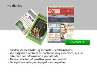 No diarios
- Pueden ser mensuales, quincenales, semisemanales.
- Van dirigidos a sectores de población muy específico, que se
interesan por información especializada.
- Tienen carácter informativo, pero no comercial
- Se imprimen en hojas de papel más pequeñas.
SUSCRÍBETE YA!
 