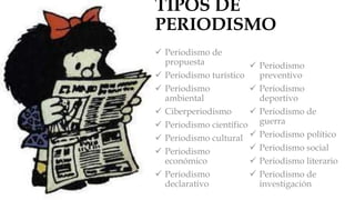 TIPOS DE
PERIODISMO
 Periodismo de
propuesta
 Periodismo turístico
 Periodismo
ambiental
 Ciberperiodismo
 Periodismo científico
 Periodismo cultural
 Periodismo
económico
 Periodismo
declarativo
 Periodismo
preventivo
 Periodismo
deportivo
 Periodismo de
guerra
 Periodismo político
 Periodismo social
 Periodismo literario
 Periodismo de
investigación
 