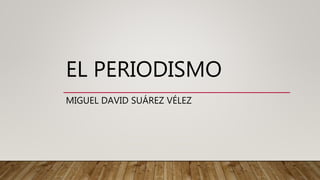 EL PERIODISMO
MIGUEL DAVID SUÁREZ VÉLEZ
 
