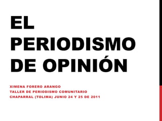 El periodismo de opinión Ximena forero arango Taller de periodismo comunitario Chaparral (Tolima) junio 24 y 25 de 2011 