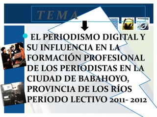 T E M A
EL PERIODISMO DIGITAL Y
SU INFLUENCIA EN LA
FORMACIÓN PROFESIONAL
DE LOS PERIODISTAS EN LA
CIUDAD DE BABAHOYO,
PROVINCIA DE LOS RÍOS
PERIODO LECTIVO 2011- 2012
 