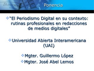 Ponencia


“El Periodismo Digital en su contexto:
  rutinas profesionales en redacciones
          de medios digitales”

 Universidad Abierta Interamericana
                (UAI)

      Mgter. Guillermo López
      Mgter. José Abel Lemos
 
