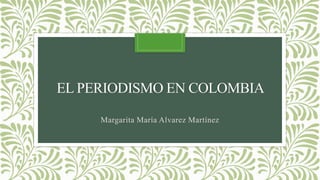 EL PERIODISMO EN COLOMBIA
Margarita María Alvarez Martínez
 