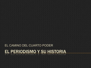 EL PERIODISMO Y SU HISTORIA
EL CAMINO DEL CUARTO PODER
 