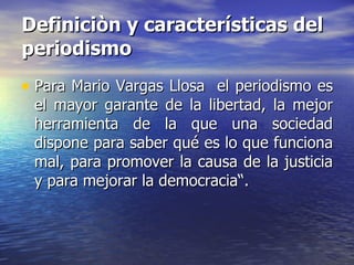 Definiciòn y características del periodismo   <ul><li>Para Mario Vargas Llosa  el periodismo es  el mayor garante de la li...