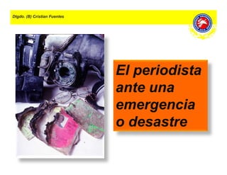 Dtgdo. (B) Cristian Fuentes
El periodistaEl periodista
ante unaante una
emergenciaemergencia
o desastreo desastre
 