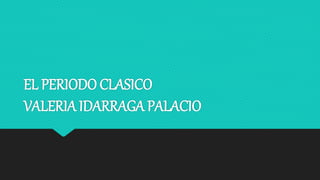 EL PERIODO CLASICO
VALERIA IDARRAGA PALACIO
 