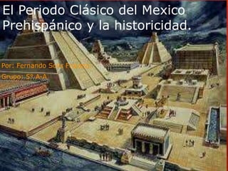El Periodo Clásico del Mexico
Prehispánico y la historicidad.
Por: Fernando Solis Frausto.
Grupo: 5° A-A
 