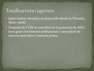  Japón había iniciados su desarrollo desde la Dinastía
Meiji (1868)
 Después de I GM se convirtió en la potencia de ASIA,
tuvo gran crecimiento poblacional y necesidad de
nuevos mercados y materia prima.
 