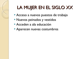 LA MUJER EN EL SIGLO XX Acceso a nuevos puestos de trabajo Nuevos peinados y vestidos Acceden a ala educación Aparecen nuevas costumbres 