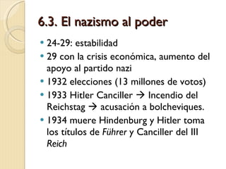 6.3. El nazismo al poder 24-29: estabilidad 29 con la crisis económica, aumento del apoyo al partido nazi 1932 elecciones (13 millones de votos) 1933 Hitler Canciller    Incendio del Reichstag    acusación a bolcheviques. 1934 muere Hindenburg y Hitler toma los títulos de  Führer  y Canciller del III  Reich 