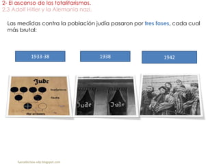 2- El ascenso de los totalitarismos.
2.3 Adolf Hitler y la Alemania nazi.
fueradeclase-vdp.blogspot.com
Las medidas contra la población judía pasaron por tres fases, cada cual
más brutal:
1933-38 1938 1942
 