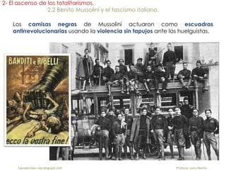 fueradeclase-vdp.blogspot.com Profesor: Jairo Martín
2- El ascenso de los totalitarismos.
2.2 Benito Mussolini y el fascismo italiano.
Los camisas negras de Mussolini actuaron como escuadras
antirrevolucionarias usando la violencia sin tapujos ante los huelguistas.
 