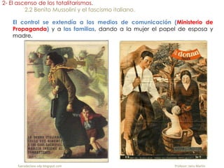 2- El ascenso de los totalitarismos.
2.2 Benito Mussolini y el fascismo italiano.
El control se extendía a los medios de comunicación (Ministerio de
Propaganda) y a las familias, dando a la mujer el papel de esposa y
madre.
fueradeclase-vdp.blogspot.com Profesor: Jairo Martín
 