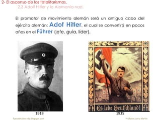 El promotor de movimiento alemán será un antiguo cabo del
ejército alemán: Adof Hitler, el cual se convertirá en pocos
años en el Führer (jefe, guía, líder).
2- El ascenso de los totalitarismos.
2.3 Adolf Hitler y la Alemania nazi.
fueradeclase-vdp.blogspot.com Profesor: Jairo Martín
1918 1935
 