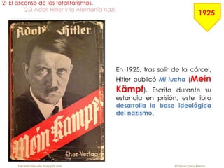 En 1925, tras salir de la cárcel,
Hitler publicó Mi lucha (Mein
Kämpf). Escrita durante su
estancia en prisión, este libro
desarrolla la base ideológica
del nazismo.
2- El ascenso de los totalitarismos.
2.3 Adolf Hitler y la Alemania nazi.
fueradeclase-vdp.blogspot.com Profesor: Jairo Martín
1925
 