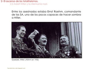 Entre los asesinados estaba Ernst Roehm, comandante
de las SA, uno de los pocos capaces de hacer sombra
a Hitler.
2- El ascenso de los totalitarismos.
2.3 Adolf Hitler y la Alemania nazi.
fueradeclase-vdp.blogspot.com
Goebels, Hitler y Röhm en 1933.
 