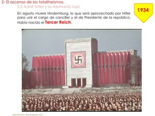 En agosto muere Hindemburg, lo que será aprovechado por Hitler
para unir el cargo de canciller y el de Presidente de la república.
Había nacido el Tercer Reich.
2- El ascenso de los totalitarismos.
2.3 Adolf Hitler y la Alemania nazi.
fueradeclase-vdp.blogspot.com
1934
 