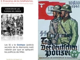 2- El ascenso de los totalitarismos.
2.3 Adolf Hitler y la Alemania nazi.
fueradeclase-vdp.blogspot.com
COERCIÓN DE LAS
FUERZAS DEL ORDEN
Las SS y la Gestapo (policía
secreta de la Alemania nazi)
velarán por que se apliquen
las políticas de Hitler.
 