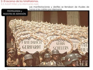 2- El ascenso de los totalitarismos.
2.3 Adolf Hitler y la Alemania nazi.
fueradeclase-vdp.blogspot.com
PROPAGANDA y
MUESTAS DE ADHESIÓN
Las manifestaciones y desfiles se llenaban de rituales de
honra a los caídos por Alemania.
 