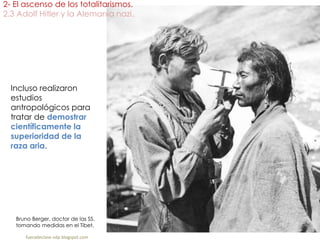 2- El ascenso de los totalitarismos.
2.3 Adolf Hitler y la Alemania nazi.
fueradeclase-vdp.blogspot.com
Incluso realizaron
estudios
antropológicos para
tratar de demostrar
científicamente la
superioridad de la
raza aria.
Bruno Berger, doctor de las SS,
tomando medidas en el Tíbet.
 