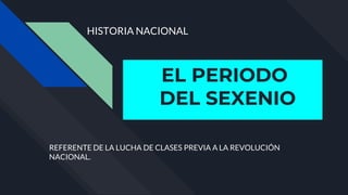 EL PERIODO
DEL SEXENIO
REFERENTE DE LA LUCHA DE CLASES PREVIA A LA REVOLUCIÓN
NACIONAL.
HISTORIA NACIONAL
 