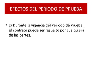 • c) Durante la vigencia del Período de Prueba,
el contrato puede ser resuelto por cualquiera
de las partes.
EFECTOS DEL PERIODO DE PRUEBA
 
