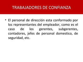 • El personal de dirección esta conformado por
los representantes del empleador, como es el
caso de los gerentes, subgerentes,
contadores, jefes de personal domestico, de
seguridad, etc.
TRABAJADORES DE CONFIANZA
 