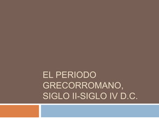 EL PERIODO
GRECORROMANO,
SIGLO II-SIGLO IV D.C.
 