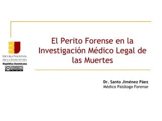 El Perito Forense en la
Investigación Médico Legal de
las Muertes
Dr. Santo Jiménez Páez
Médico Patólogo Forense
 