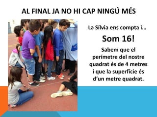 La Sílvia ens compta i…
Som 16!
Sabem que el
perímetre del nostre
quadrat és de 4 metres
i que la superfície és
d’un metre quadrat.
AL FINAL JA NO HI CAP NINGÚ MÉS
 