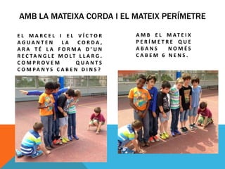 AMB LA MATEIXA CORDA I EL MATEIX PERÍMETRE
E L M A R C E L I E L V Í C T O R
A G U A N T E N L A C O R D A ,
A R A T É L A F O R M A D ’ U N
R E C TA N G L E M O LT L L A R G .
C O M P R O V E M Q U A N T S
C O M P A N Y S C A B E N D I N S ?
A M B E L M AT E I X
P E R Í M E T R E Q U E
A B A N S N O M É S
C A B E M 6 N E N S .
 
